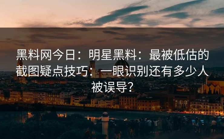 黑料网今日：明星黑料：最被低估的截图疑点技巧：一眼识别还有多少人被误导？