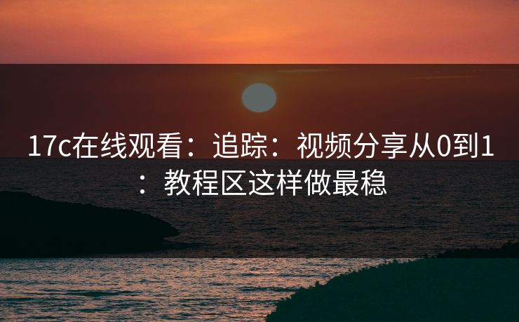 17c在线观看：追踪：视频分享从0到1：教程区这样做最稳