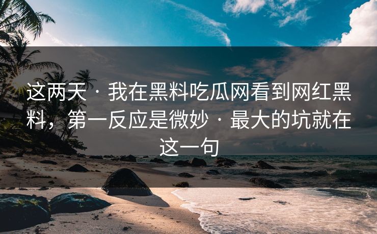 这两天 · 我在黑料吃瓜网看到网红黑料，第一反应是微妙 · 最大的坑就在这一句