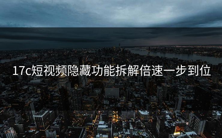 17c短视频隐藏功能拆解倍速一步到位