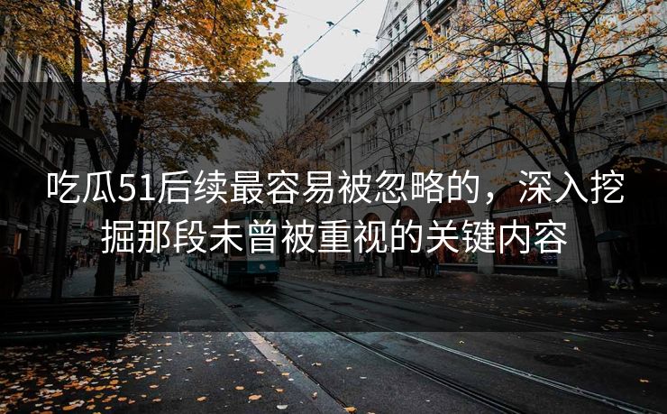 吃瓜51后续最容易被忽略的，深入挖掘那段未曾被重视的关键内容